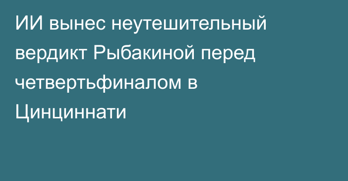 ИИ вынес неутешительный вердикт Рыбакиной перед четвертьфиналом в Цинциннати