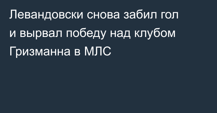 Левандовски снова забил гол и вырвал победу над клубом Гризманна в МЛС