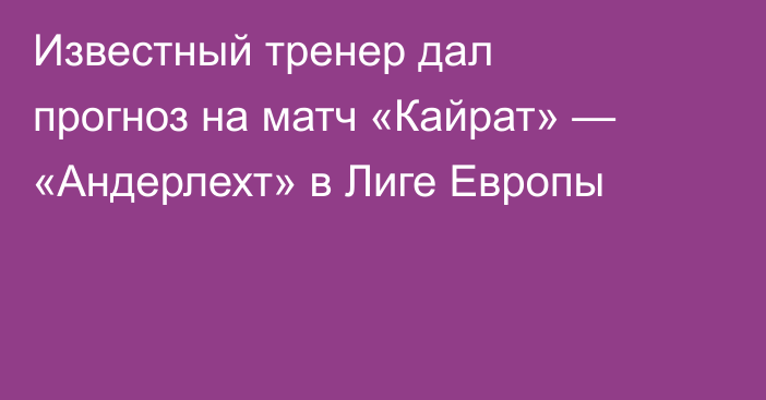 Известный тренер дал прогноз на матч «Кайрат» — «Андерлехт» в Лиге Европы