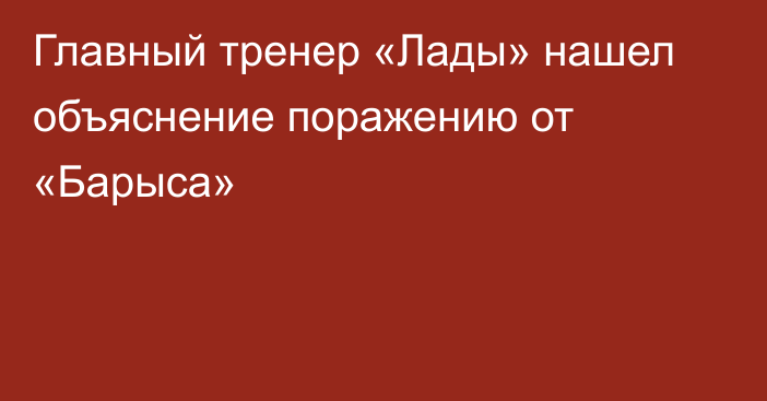 Главный тренер «Лады» нашел объяснение поражению от «Барыса»