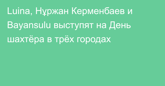 Luina, Нұржан Керменбаев и Bayansulu выступят на День шахтёра в трёх городах