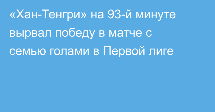 «Хан-Тенгри» на 93-й минуте вырвал победу в матче с семью голами в Первой лиге