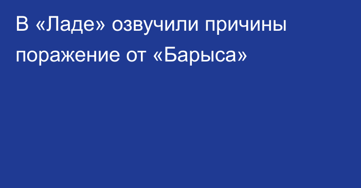 В «Ладе» озвучили причины поражение от «Барыса»