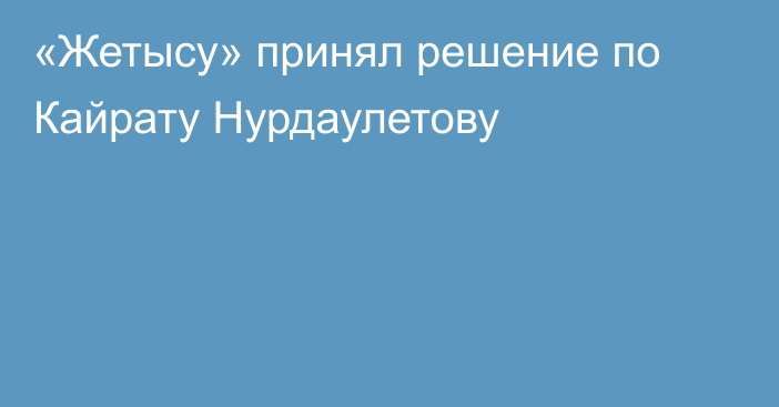 «Жетысу» принял решение по Кайрату Нурдаулетову