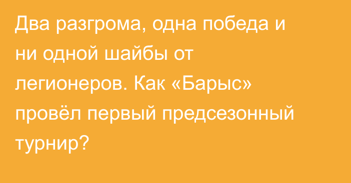 Два разгрома, одна победа и ни одной шайбы от легионеров. Как «Барыс» провёл первый предсезонный турнир?