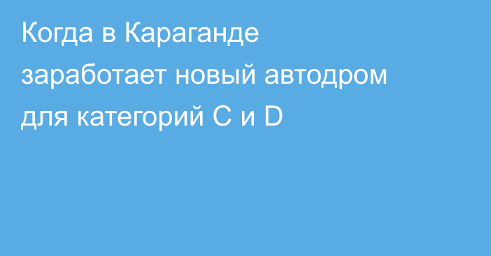 Когда в Караганде заработает новый автодром для категорий C и D