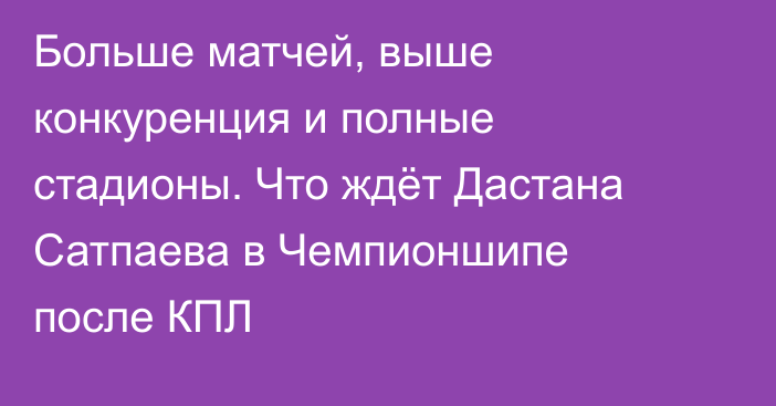 Больше матчей, выше конкуренция и полные стадионы. Что ждёт Дастана Сатпаева в Чемпионшипе после КПЛ