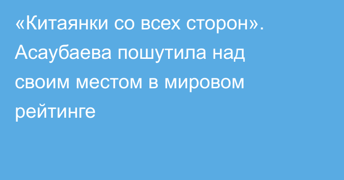 «Китаянки со всех сторон». Асаубаева пошутила над своим местом в мировом рейтинге