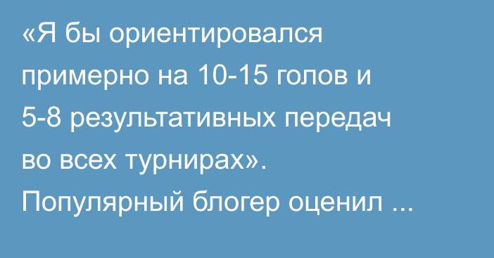 «Я бы ориентировался примерно на 10-15 голов и 5-8 результативных передач во всех турнирах». Популярный блогер оценил перспективы Дастана Сатпаева в «Бёрнли»