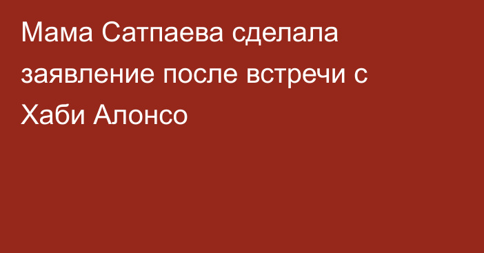Мама Сатпаева сделала заявление после встречи с Хаби Алонсо