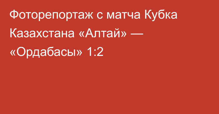 Фоторепортаж с матча Кубка Казахстана «Алтай» — «Ордабасы» 1:2