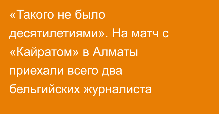 «Такого не было десятилетиями». На матч с «Кайратом» в Алматы приехали всего два бельгийских журналиста