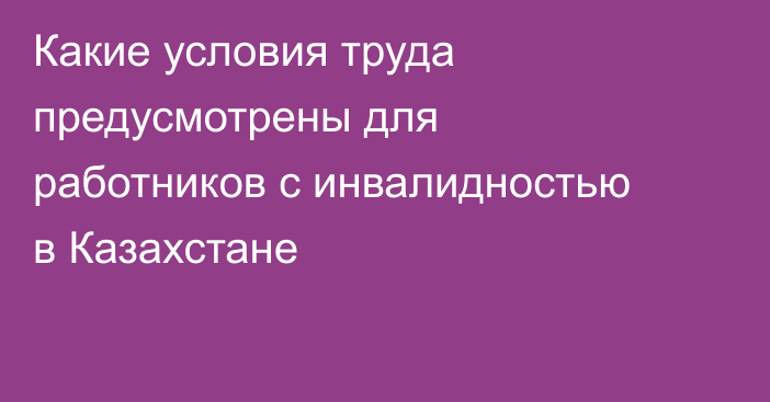 Какие условия труда предусмотрены для работников с инвалидностью в Казахстане