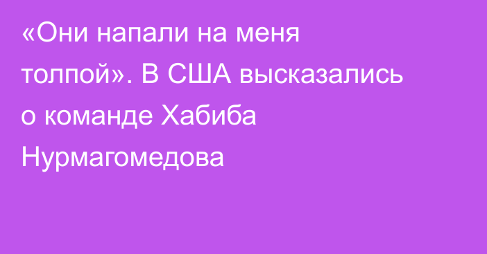 «Они напали на меня толпой». В США высказались о команде Хабиба Нурмагомедова