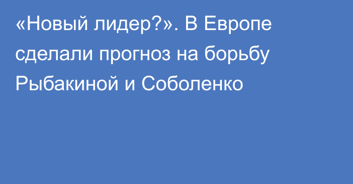 «Новый лидер?». В Европе сделали прогноз на борьбу Рыбакиной и Соболенко