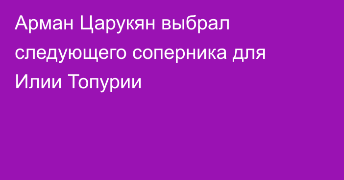 Арман Царукян выбрал следующего соперника для Илии Топурии