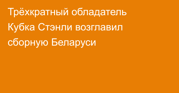 Трёхкратный обладатель Кубка Стэнли возглавил сборную Беларуси