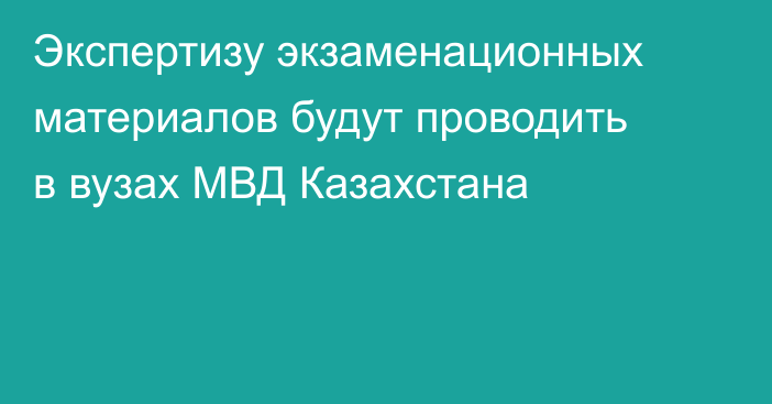 Экспертизу экзаменационных материалов будут проводить в вузах МВД Казахстана