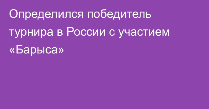 Определился победитель турнира в России с участием «Барыса»