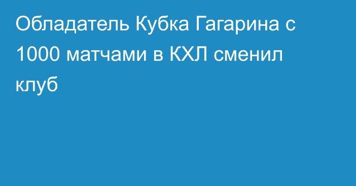Обладатель Кубка Гагарина с 1000 матчами в КХЛ сменил клуб