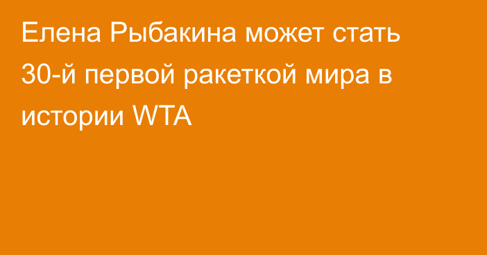 Елена Рыбакина может стать 30-й первой ракеткой мира в истории WTA