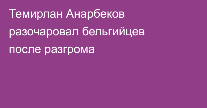 Темирлан Анарбеков разочаровал бельгийцев после разгрома