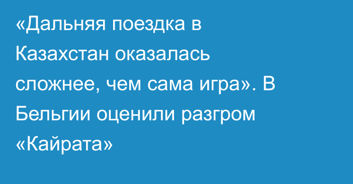 «Дальняя поездка в Казахстан оказалась сложнее, чем сама игра». В Бельгии оценили разгром «Кайрата»