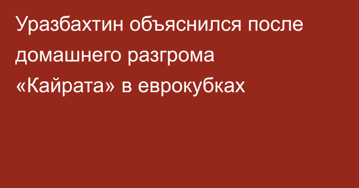 Уразбахтин объяснился после домашнего разгрома «Кайрата» в еврокубках