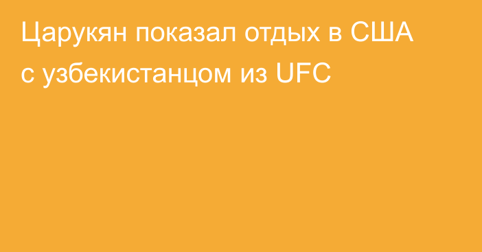 Царукян показал отдых в США с узбекистанцом из UFC