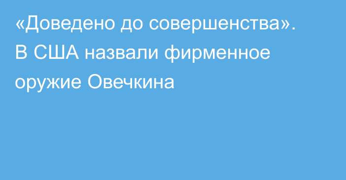 «Доведено до совершенства». В США назвали фирменное оружие Овечкина