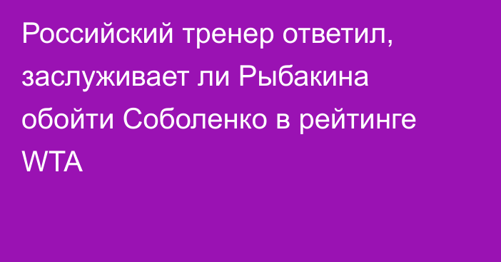 Российский тренер ответил, заслуживает ли Рыбакина обойти Соболенко в рейтинге WTA