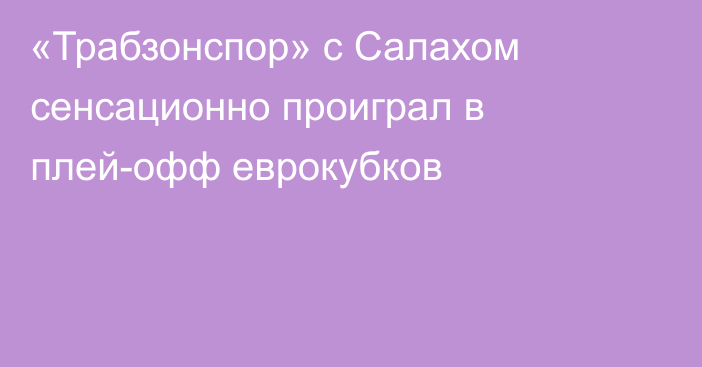 «Трабзонспор» с Салахом сенсационно проиграл в плей-офф еврокубков