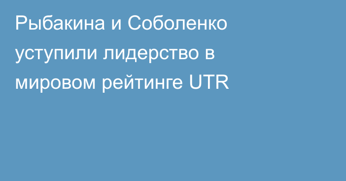 Рыбакина и Соболенко уступили лидерство в мировом рейтинге UTR