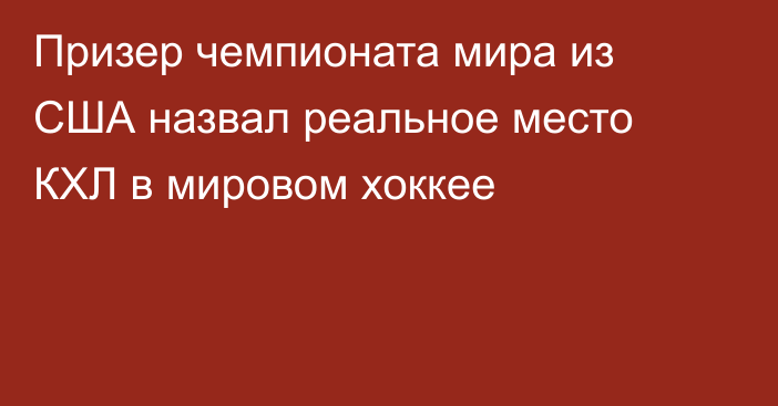 Призер чемпионата мира из США назвал реальное место КХЛ в мировом хоккее