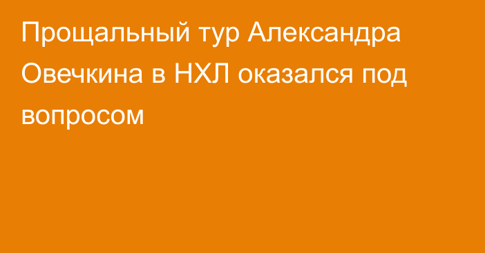 Прощальный тур Александра Овечкина в НХЛ оказался под вопросом