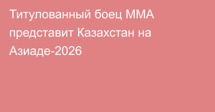 Титулованный боец ММА представит Казахстан на Азиаде-2026