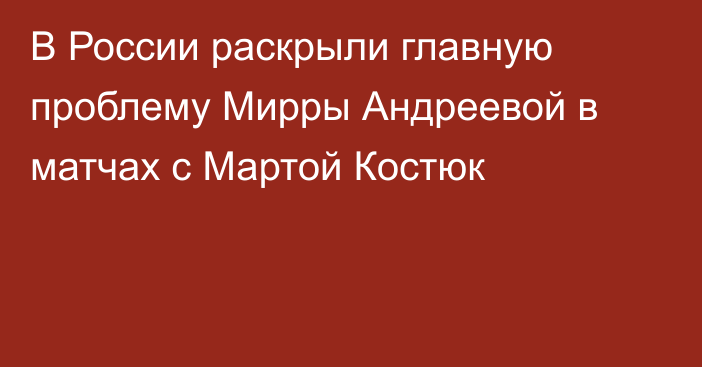 В России раскрыли главную проблему Мирры Андреевой в матчах с Мартой Костюк