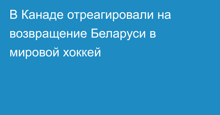 В Канаде отреагировали на возвращение Беларуси в мировой хоккей