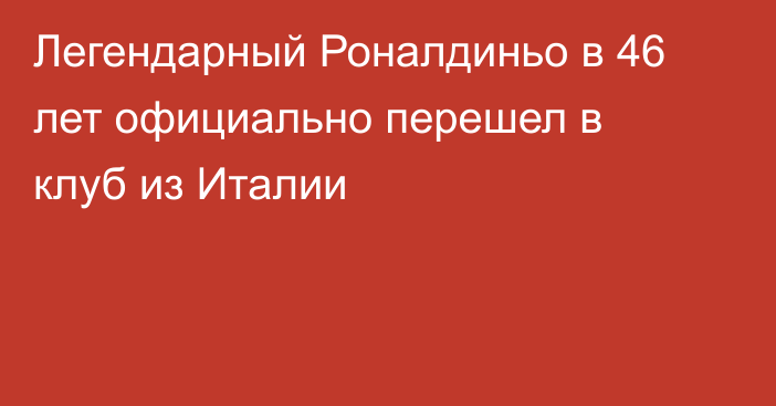 Легендарный Роналдиньо в 46 лет официально перешел в клуб из Италии