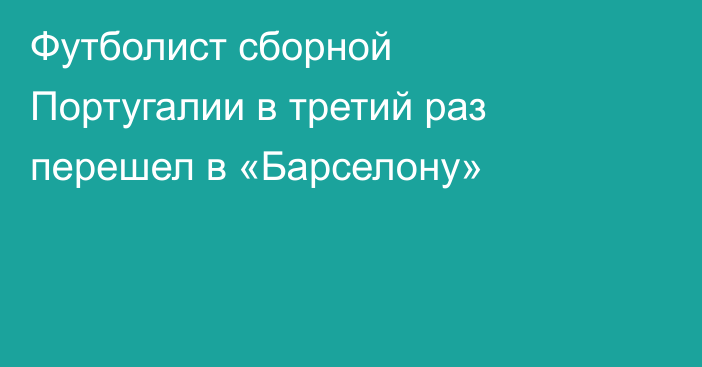 Футболист сборной Португалии в третий раз перешел в «Барселону»