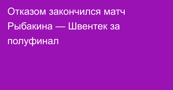 Отказом закончился матч Рыбакина — Швентек за полуфинал