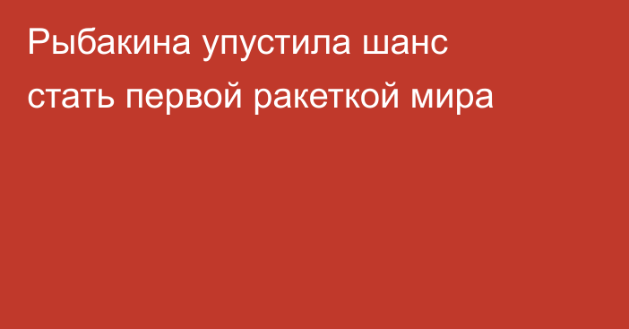 Рыбакина упустила шанс стать первой ракеткой мира