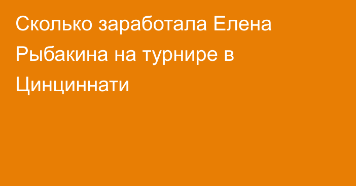 Сколько заработала Елена Рыбакина на турнире в Цинциннати