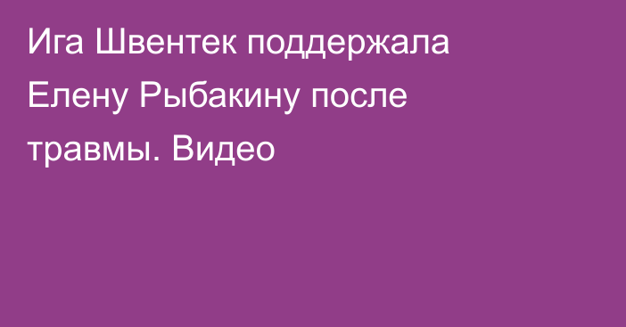 Ига Швентек поддержала Елену Рыбакину после травмы. Видео