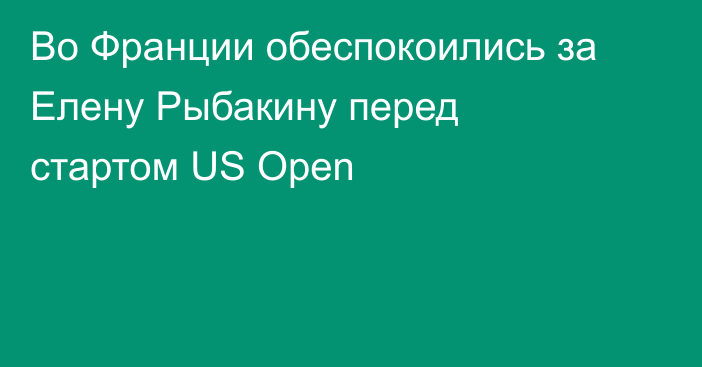 Во Франции обеспокоились за Елену Рыбакину перед стартом US Open