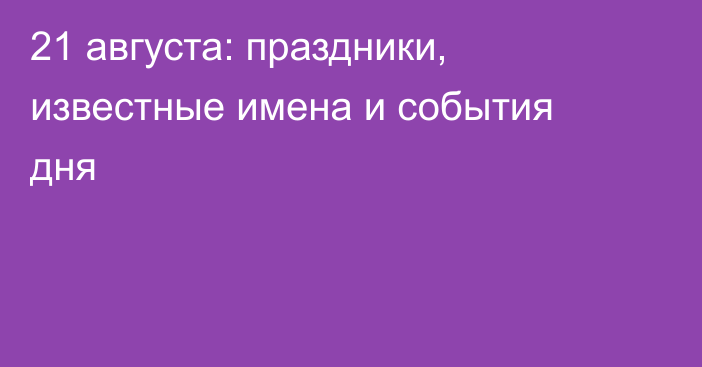 21 августа: праздники, известные имена и события дня