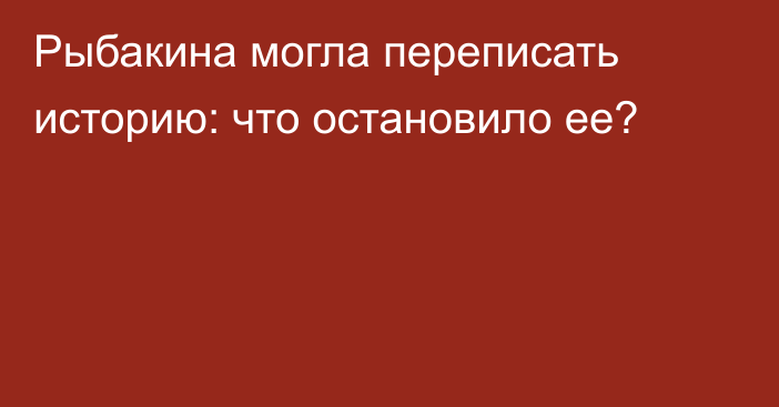 Рыбакина могла переписать историю: что остановило ее?