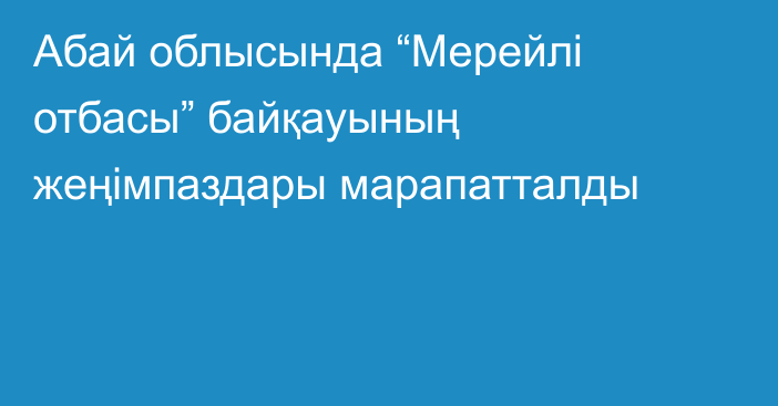 Абай облысында “Мерейлі отбасы” байқауының жеңімпаздары марапатталды