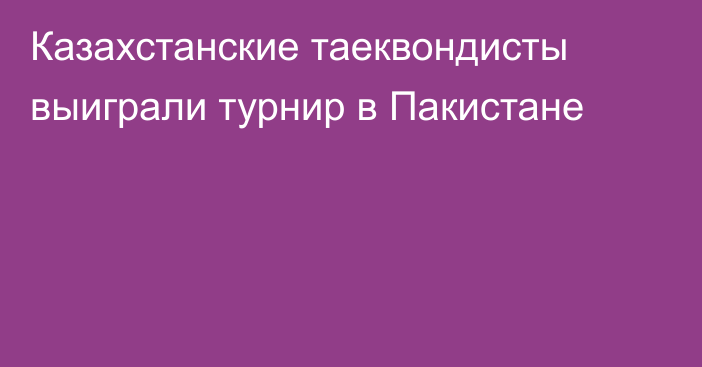 Казахстанские таеквондисты выиграли турнир в Пакистане