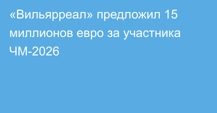 «Вильярреал» предложил 15 миллионов евро за участника ЧМ-2026